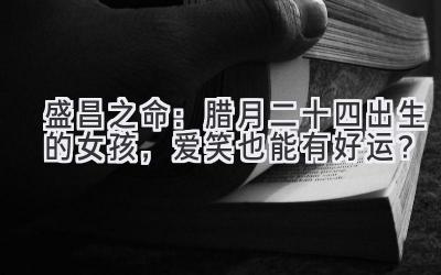 盛昌之命:腊月二十四出生的女孩,爱笑也能有好运?