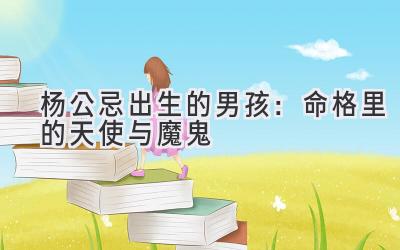 杨公忌出生的男孩:命格里的天使与魔鬼