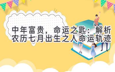 中年富贵,命运之匙:解析农历七月出生之人命运轨迹