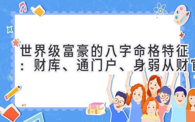 世界级富豪的八字命格特征:财库、通门户、身弱从财官
