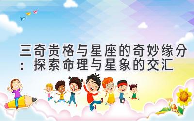三奇贵格与星座的奇妙缘分:探索命理与星象的交汇