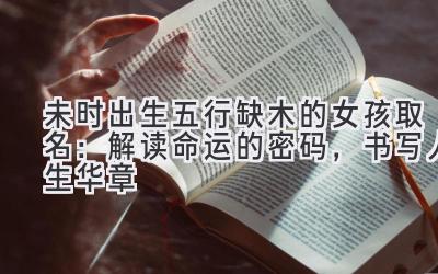 未时出生五行缺木的女孩取名:解读命运的密码,书写人生华章