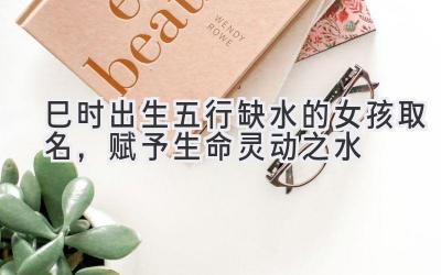 巳时出生五行缺水的女孩取名,赋予生命灵动之水