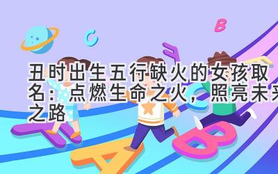 丑时出生五行缺火的女孩取名:点燃生命之火,照亮未来之路