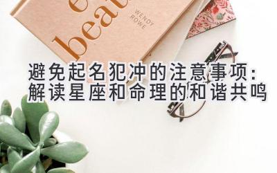 避免起名犯冲的注意事项:解读星座和命理的和谐共鸣