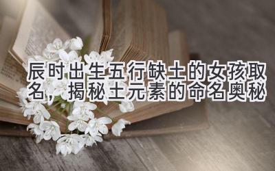 辰时出生五行缺土的女孩取名,揭秘土元素的命名奥秘