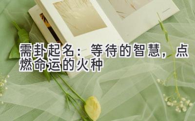 需卦起名:等待的智慧,点燃命运的火种