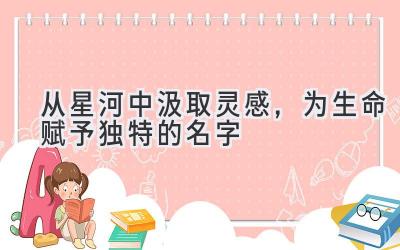 从星河中汲取灵感,为生命赋予独特的名字