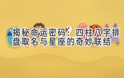 揭秘命运密码:四柱八字排盘取名与星座的奇妙联结