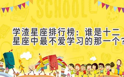 学渣星座排行榜:谁是十二星座中最不爱学习的那一个?