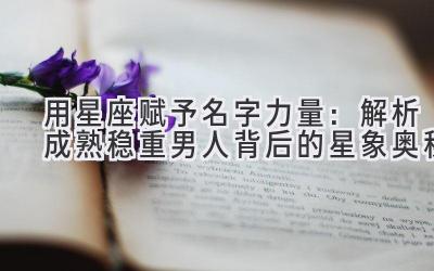 用星座赋予名字力量:解析成熟稳重男人背后的星象奥秘