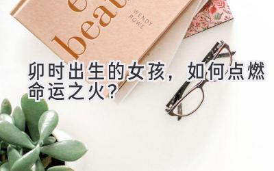  卯时出生的女孩，如何点燃命运之火？  