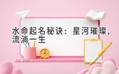  水命起名秘诀：星河璀璨，流淌一生 
