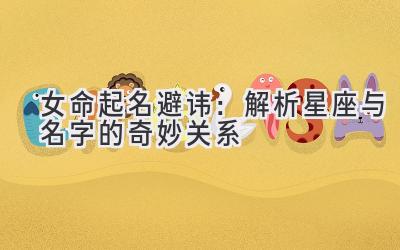   女命起名避讳：解析星座与名字的奇妙关系  