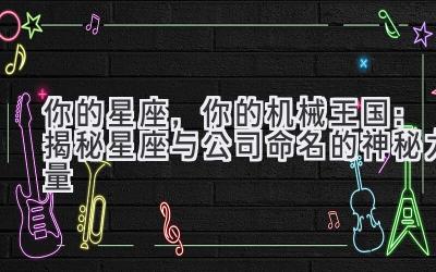 你的星座,你的机械王国:揭秘星座与公司命名的神秘力量