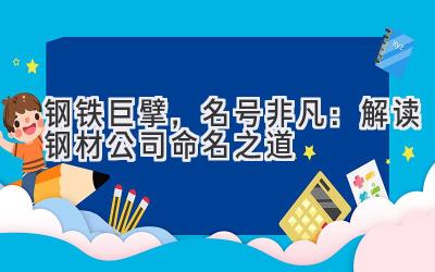 钢铁巨擘,名号非凡:解读钢材公司命名之道