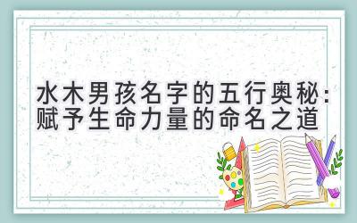 水木男孩名字的五行奥秘:赋予生命力量的命名之道