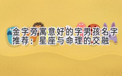  金字旁寓意好的字男孩名字推荐：星座与命理的交融 