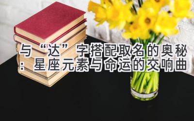与“达”字搭配取名的奥秘:星座元素与命运的交响曲
