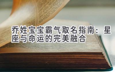 乔姓宝宝霸气取名指南:星座与命运的完美融合