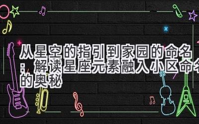  从星空的指引到家园的命名：解读星座元素融入小区命名的奥秘 