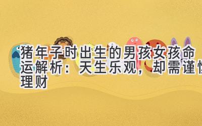 猪年子时出生的男孩女孩命运解析:天生乐观,却需谨慎理财