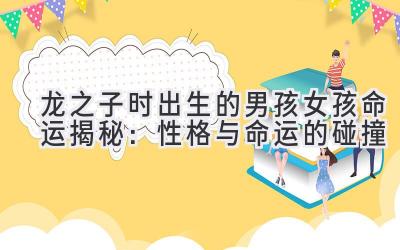龙之子时出生的男孩女孩命运揭秘:性格与命运的碰撞