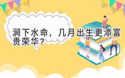 涧下水命,几月出生更添富贵荣华?