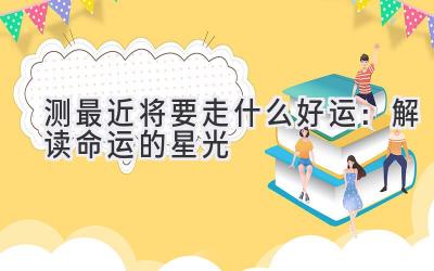测最近将要走什么好运:解读命运的星光