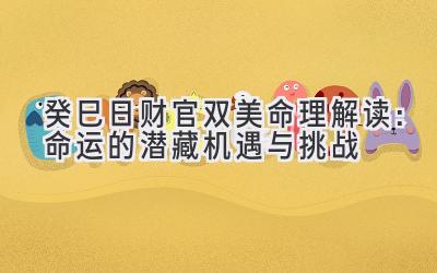 癸巳日财官双美命理解读:命运的潜藏机遇与挑战