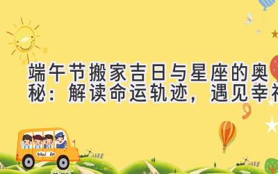 端午节搬家吉日与星座的奥秘:解读命运轨迹,遇见幸福
