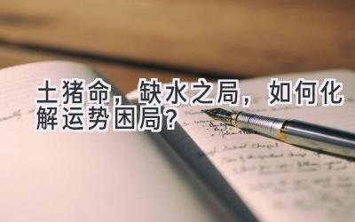土猪命,缺水之局,如何化解运势困局?