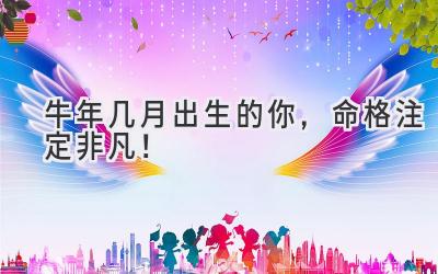 牛年几月出生的你,命格注定非凡!
