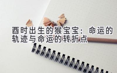 酉时出生的猴宝宝:命运的轨迹与命运的转折点