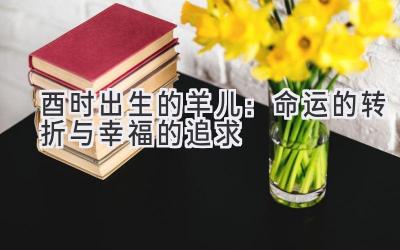 酉时出生的羊儿:命运的转折与幸福的追求