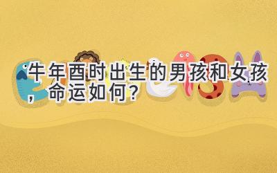 牛年酉时出生的男孩和女孩,命运如何?
