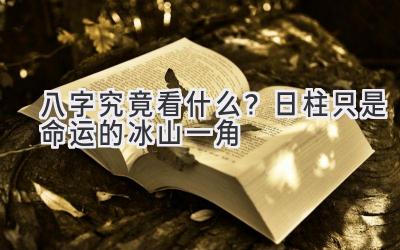 八字究竟看什么?日柱只是命运的冰山一角