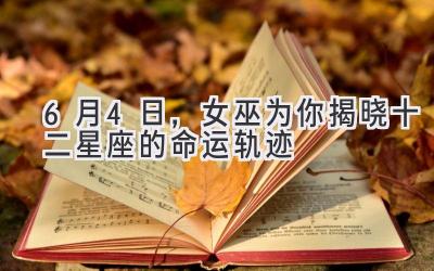 6月4日,女巫为你揭晓十二星座的命运轨迹