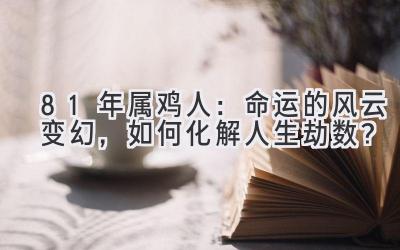 81年属鸡人:命运的风云变幻,如何化解人生劫数?