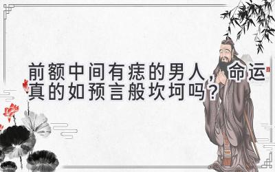 前额中间有痣的男人,命运真的如预言般坎坷吗?