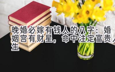 晚婚必嫁有钱人的八字:婚姻宫有财星,命中注定富贵人生