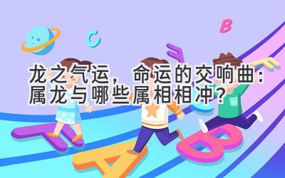 龙之气运,命运的交响曲:属龙与哪些属相相冲?