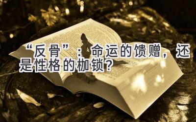   “反骨”：命运的馈赠，还是性格的枷锁？ 