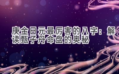 庚金日元最厉害的八字:解读甄子丹命盘的奥秘