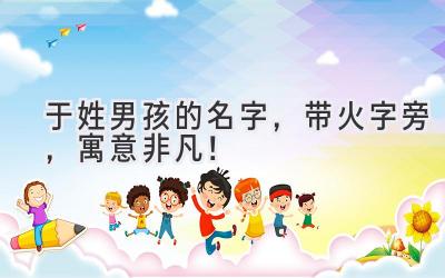 于姓男孩的名字,带火字旁,寓意非凡!