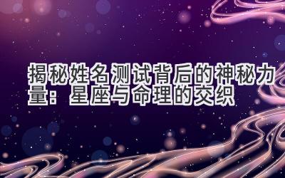 揭秘姓名测试背后的神秘力量:星座与命理的交织