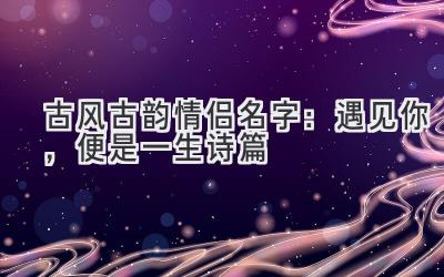 古风古韵情侣名字:遇见你,便是一生诗篇