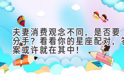 夫妻消费观念不同,是否要分手?看看你的星座配对,答案或许就在其中!
