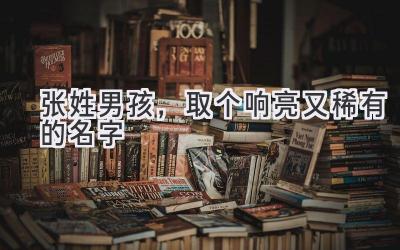 张姓男孩,取个响亮又稀有的名字