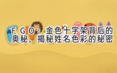 FGO:金色十字架背后的奥秘,揭秘姓名色彩的秘密